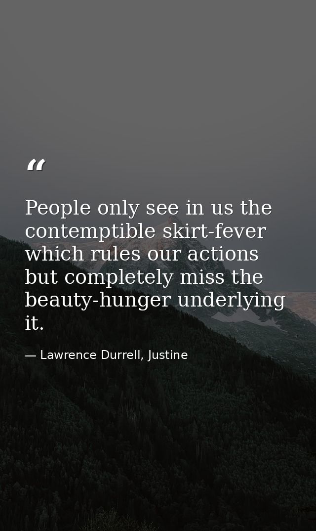 People only see in us the contemptible skirt-fever which rules our actions but completely miss the beauty-hunger underly — Lawrence Durrell, Justine
