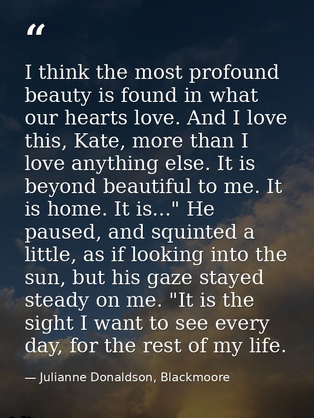 I think the most profound beauty is found in what our hearts love. And I love this, Kate, more than I love anything else — Julianne Donaldson, Blackmoore