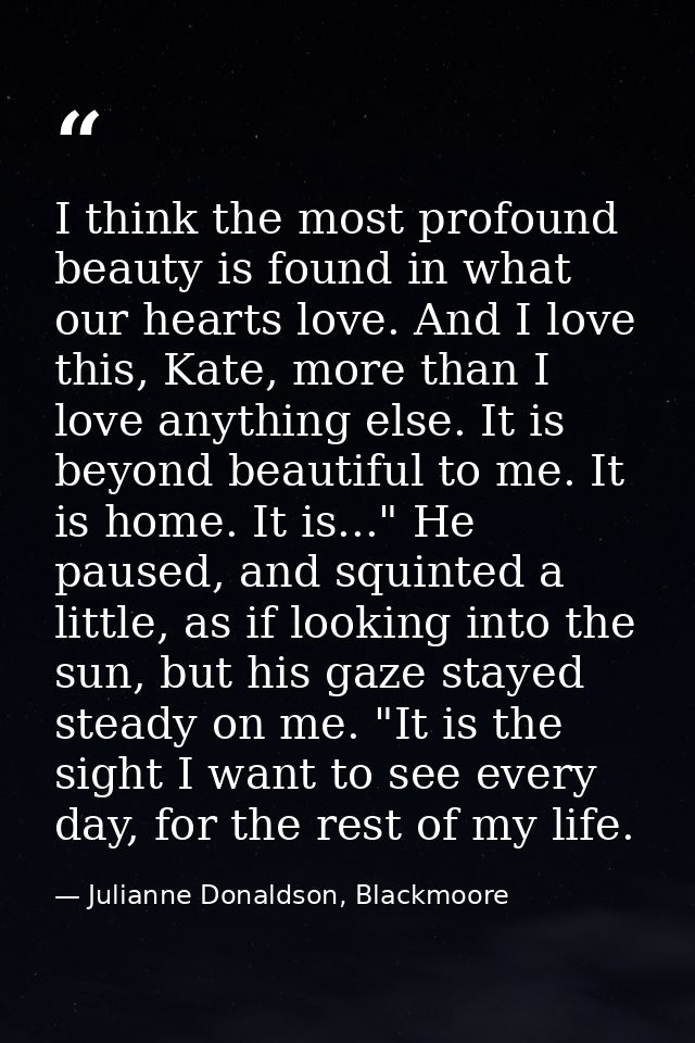 I think the most profound beauty is found in what our hearts love. And I love this, Kate, more than I love anything else — Julianne Donaldson, Blackmoore