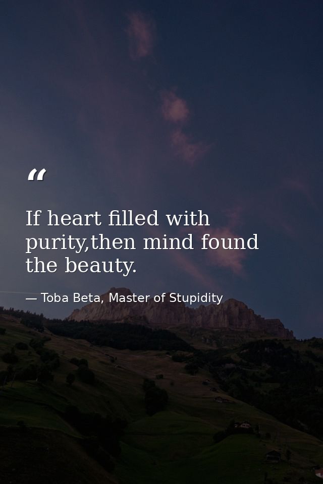 ‎If heart filled with purity,then mind found the beauty. — Toba Beta, Master of Stupidity