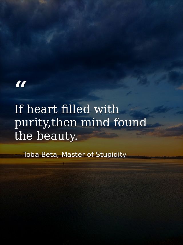 ‎If heart filled with purity,then mind found the beauty. — Toba Beta, Master of Stupidity