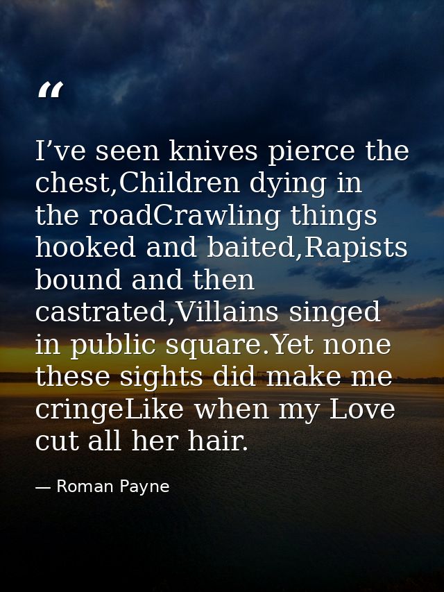 I’ve seen knives pierce the chest,Children dying in the roadCrawling things hooked and baited,Rapists bound and then cas — Roman Payne