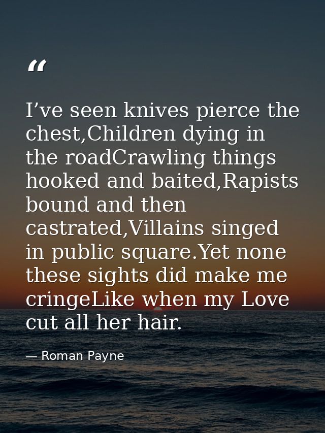 I’ve seen knives pierce the chest,Children dying in the roadCrawling things hooked and baited,Rapists bound and then cas — Roman Payne
