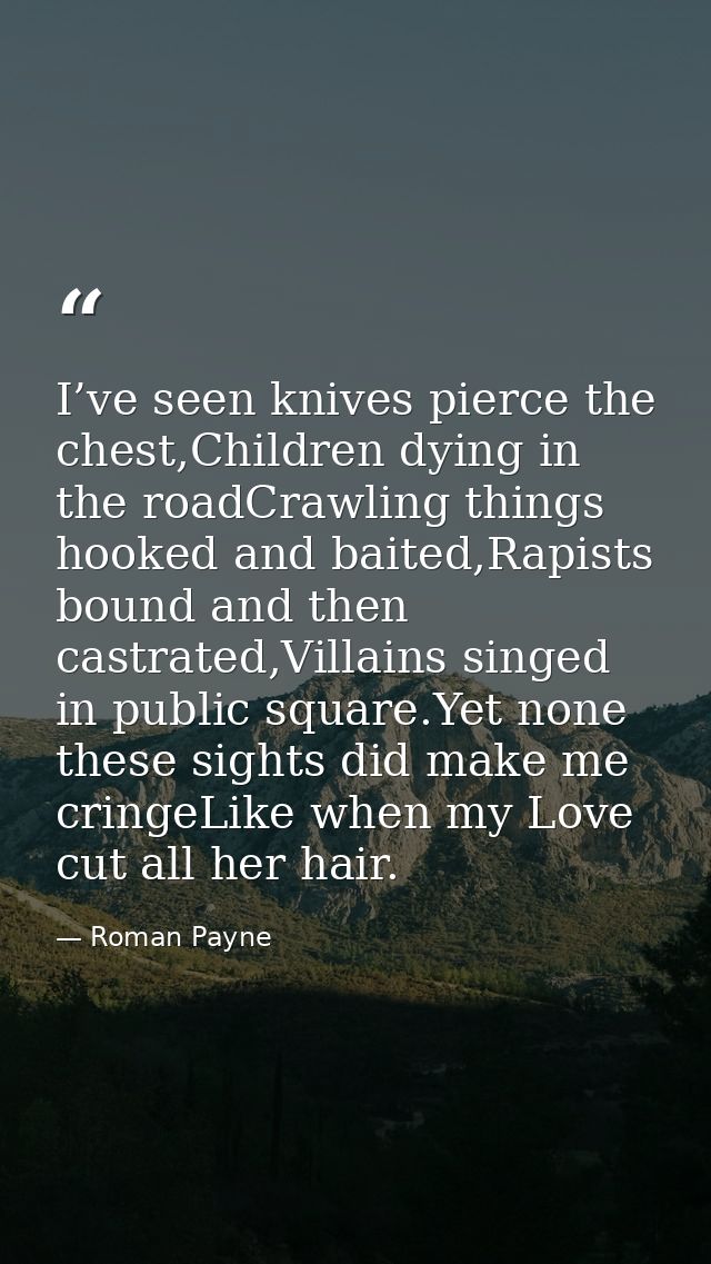I’ve seen knives pierce the chest,Children dying in the roadCrawling things hooked and baited,Rapists bound and then cas — Roman Payne