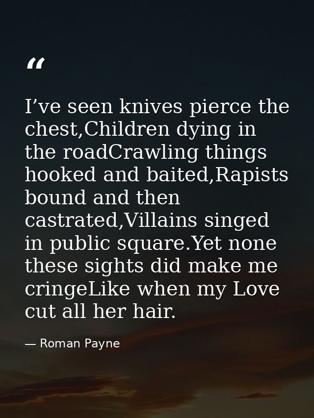 I’ve seen knives pierce the chest,Children dying in the roadCrawling things hooked and baited,Rapists bound and then cas — Roman Payne