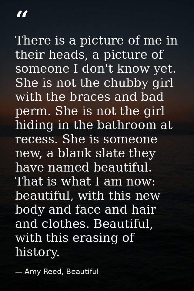 There is a picture of me in their heads, a picture of someone I don't know yet. She is not the chubby girl with the brac — Amy Reed, Beautiful