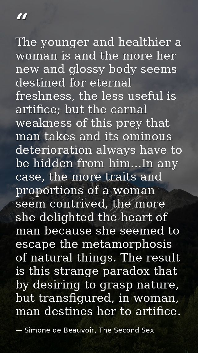 The younger and healthier a woman is and the more her new and glossy body seems destined for eternal freshness, the less — Simone de Beauvoir, The Second Sex