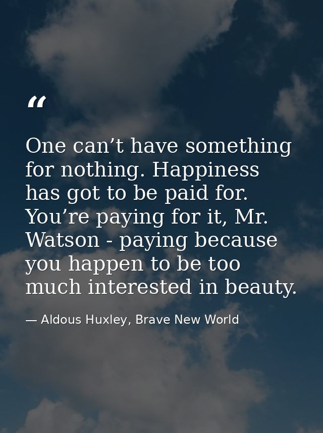 One can’t have something for nothing. Happiness has got to be paid for. You’re paying for it, Mr. Watson - paying becaus — Aldous Huxley, Brave New World