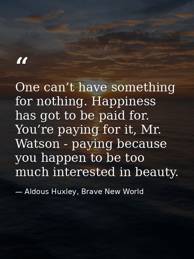 One can’t have something for nothing. Happiness has got to be paid for. You’re paying for it, Mr. Watson - paying becaus — Aldous Huxley, Brave New World