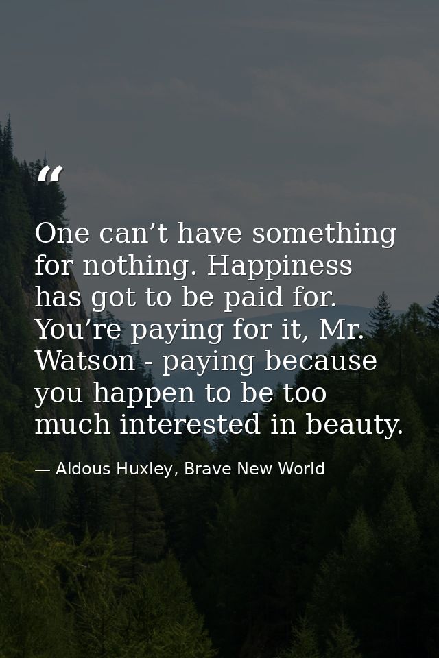 One can’t have something for nothing. Happiness has got to be paid for. You’re paying for it, Mr. Watson - paying becaus — Aldous Huxley, Brave New World