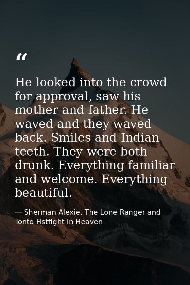 He looked into the crowd for approval, saw his mother and father. He waved and they waved back. Smiles and Indian teeth. — Sherman Alexie, The Lone Ranger and Tonto Fistfight in Heaven