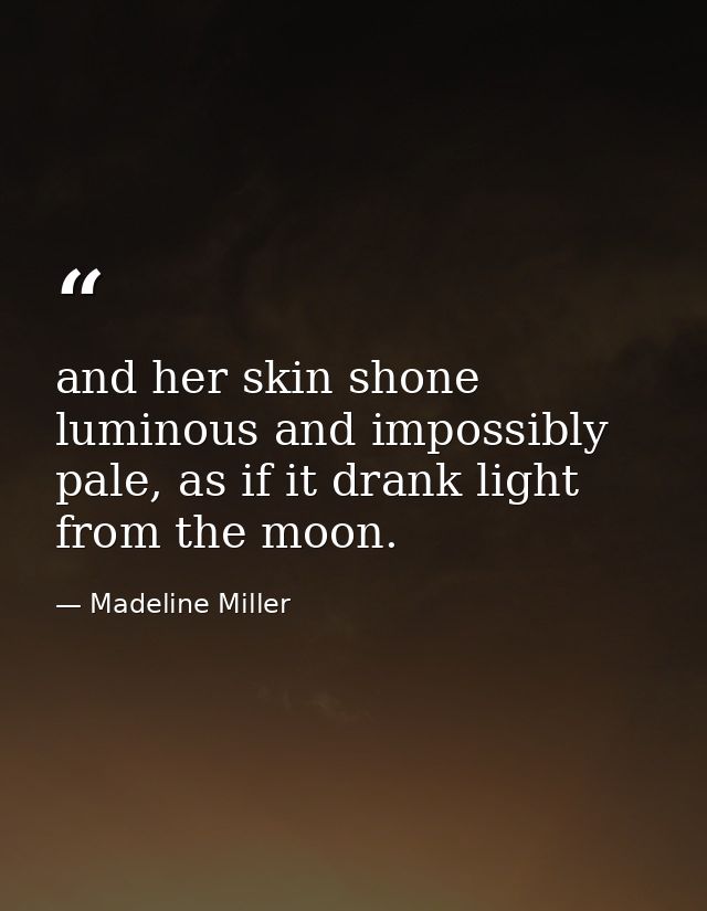 and her skin shone luminous and impossibly pale, as if it drank light from the moon. — Madeline Miller
