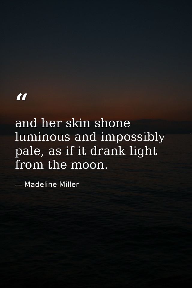 and her skin shone luminous and impossibly pale, as if it drank light from the moon. — Madeline Miller