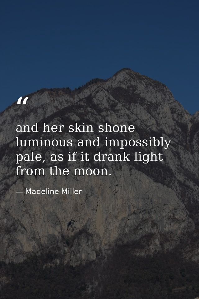 and her skin shone luminous and impossibly pale, as if it drank light from the moon. — Madeline Miller