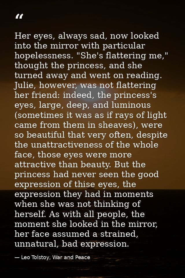 Her eyes, always sad, now looked into the mirror with particular hopelessness. "She's flattering me," thought the prince — Leo Tolstoy, War and Peace