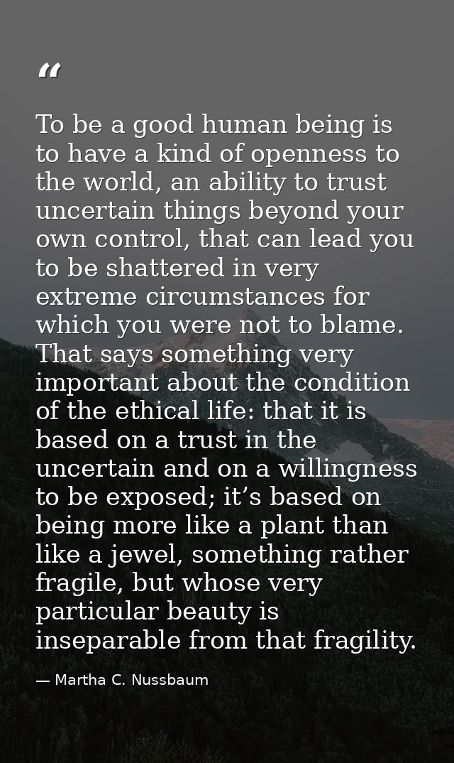 To be a good human being is to have a kind of openness to the world, an ability to trust uncertain things beyond your ow — Martha C. Nussbaum