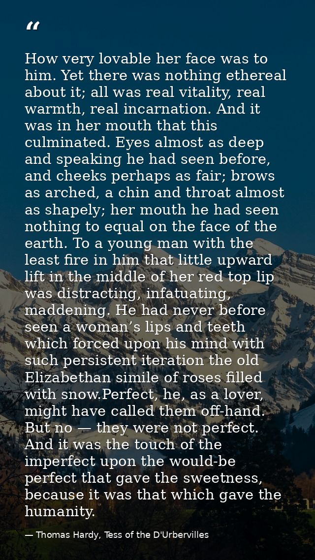 How very lovable her face was to him. Yet there was nothing ethereal about it; all was real vitality, real warmth, real  — Thomas Hardy, Tess of the D'Urbervilles