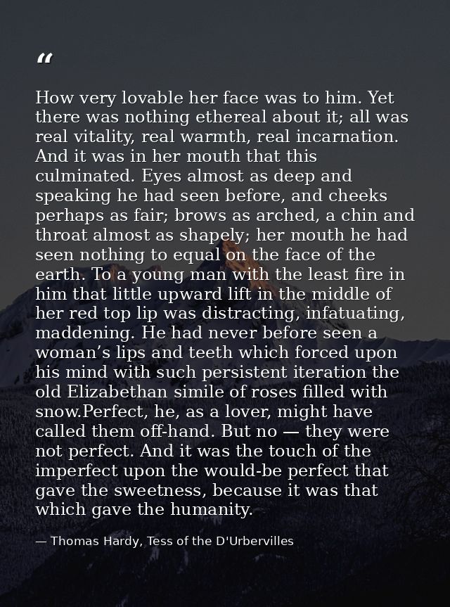 How very lovable her face was to him. Yet there was nothing ethereal about it; all was real vitality, real warmth, real  — Thomas Hardy, Tess of the D'Urbervilles