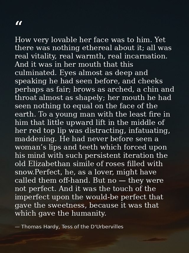 How very lovable her face was to him. Yet there was nothing ethereal about it; all was real vitality, real warmth, real  — Thomas Hardy, Tess of the D'Urbervilles