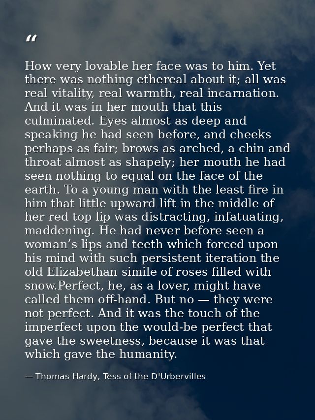 How very lovable her face was to him. Yet there was nothing ethereal about it; all was real vitality, real warmth, real  — Thomas Hardy, Tess of the D'Urbervilles