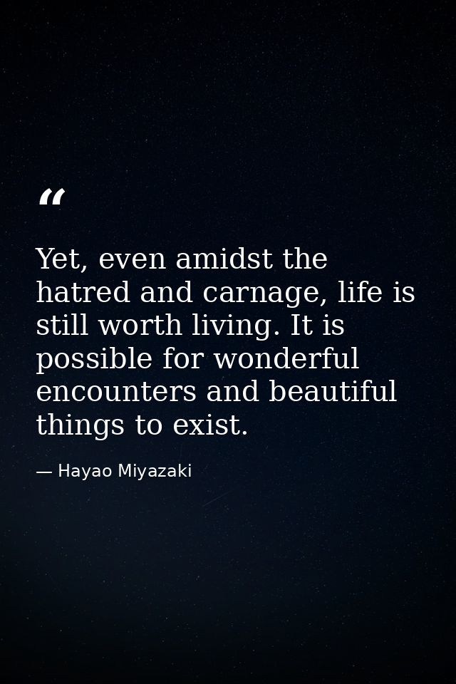 Yet, even amidst the hatred and carnage, life is still worth living. It is possible for wonderful encounters and beautif — Hayao Miyazaki