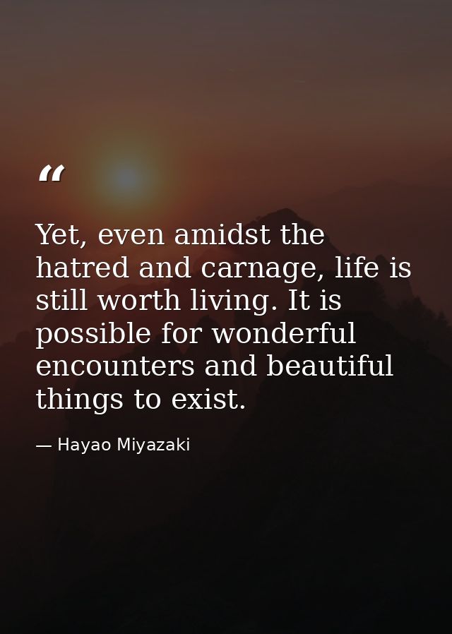 Yet, even amidst the hatred and carnage, life is still worth living. It is possible for wonderful encounters and beautif — Hayao Miyazaki