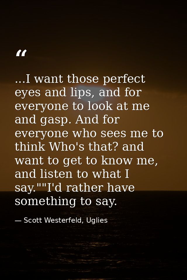 ...I want those perfect eyes and lips, and for everyone to look at me and gasp. And for everyone who sees me to think Wh — Scott Westerfeld, Uglies