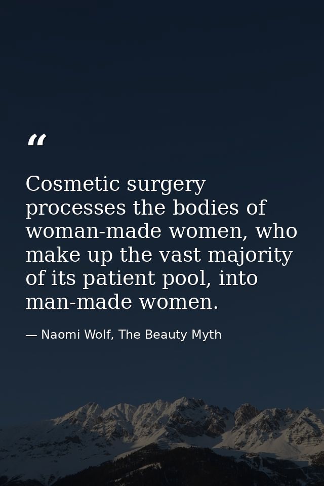 Cosmetic surgery processes the bodies of woman-made women, who make up the vast majority of its patient pool, into man-m — Naomi Wolf, The Beauty Myth