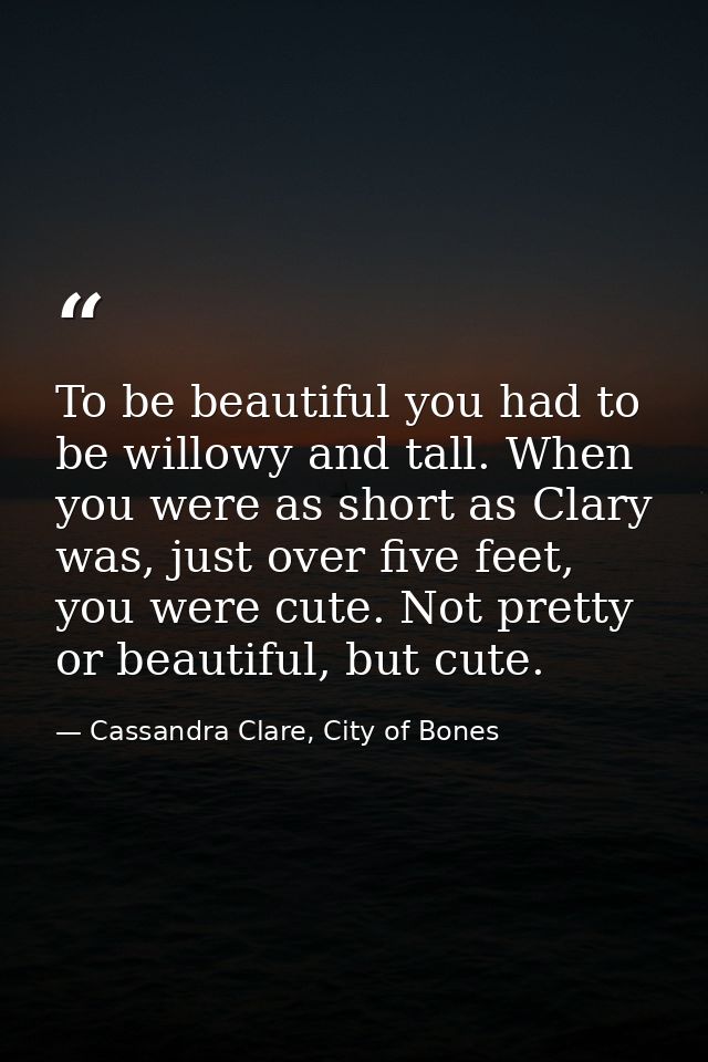 To be beautiful you had to be willowy and tall. When you were as short as Clary was, just over five feet, you were cute. — Cassandra Clare, City of Bones