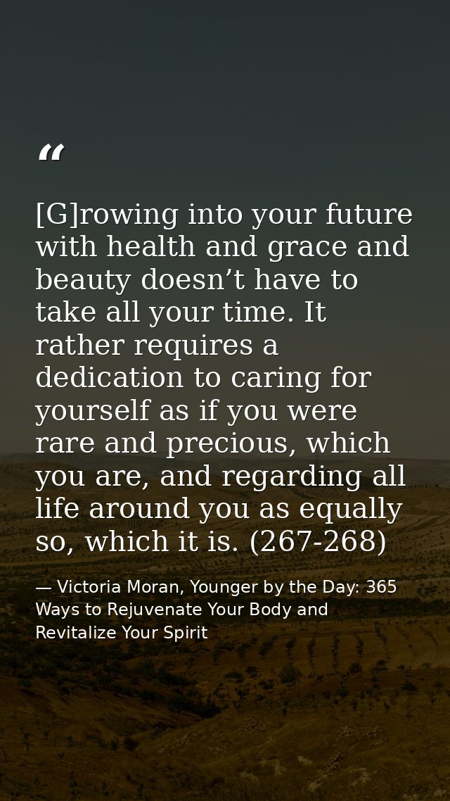 [G]rowing into your future with health and grace and beauty doesn’t have to take all your time. It rather requires a ded — Victoria Moran, Younger by the Day: 365 Ways to Rejuvenate Your Body and Revitalize Your Spirit