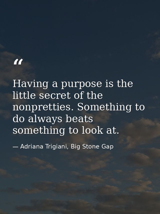 Having a purpose is the little secret of the nonpretties. Something to do always beats something to look at. — Adriana Trigiani, Big Stone Gap