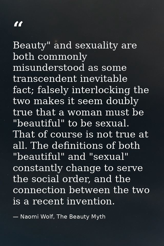 Beauty" and sexuality are both commonly misunderstood as some transcendent inevitable fact; falsely interlocking the two — Naomi Wolf, The Beauty Myth
