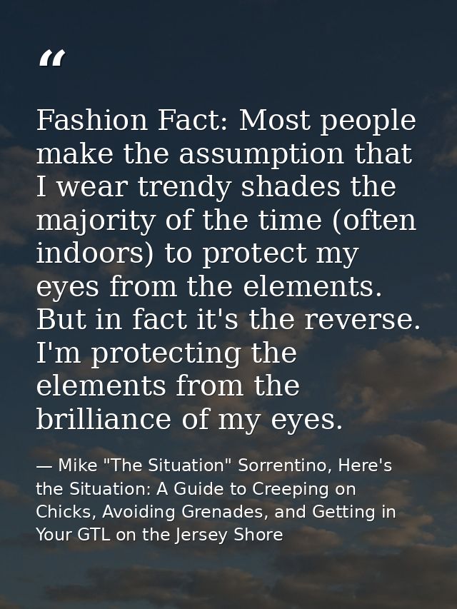 Fashion Fact: Most people make the assumption that I wear trendy shades the majority of the time (often indoors) to prot — Mike "The Situation" Sorrentino, Here's the Situation: A Guide to Creeping on Chicks, Avoiding Grenades, and Getting in Your GTL on the Jersey Shore