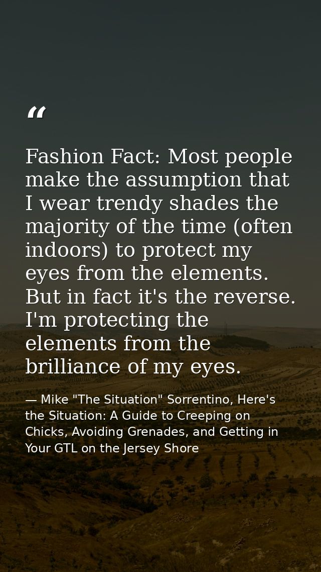 Fashion Fact: Most people make the assumption that I wear trendy shades the majority of the time (often indoors) to prot — Mike "The Situation" Sorrentino, Here's the Situation: A Guide to Creeping on Chicks, Avoiding Grenades, and Getting in Your GTL on the Jersey Shore
