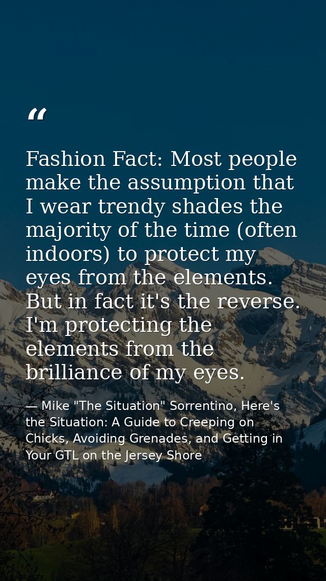 Fashion Fact: Most people make the assumption that I wear trendy shades the majority of the time (often indoors) to prot — Mike "The Situation" Sorrentino, Here's the Situation: A Guide to Creeping on Chicks, Avoiding Grenades, and Getting in Your GTL on the Jersey Shore