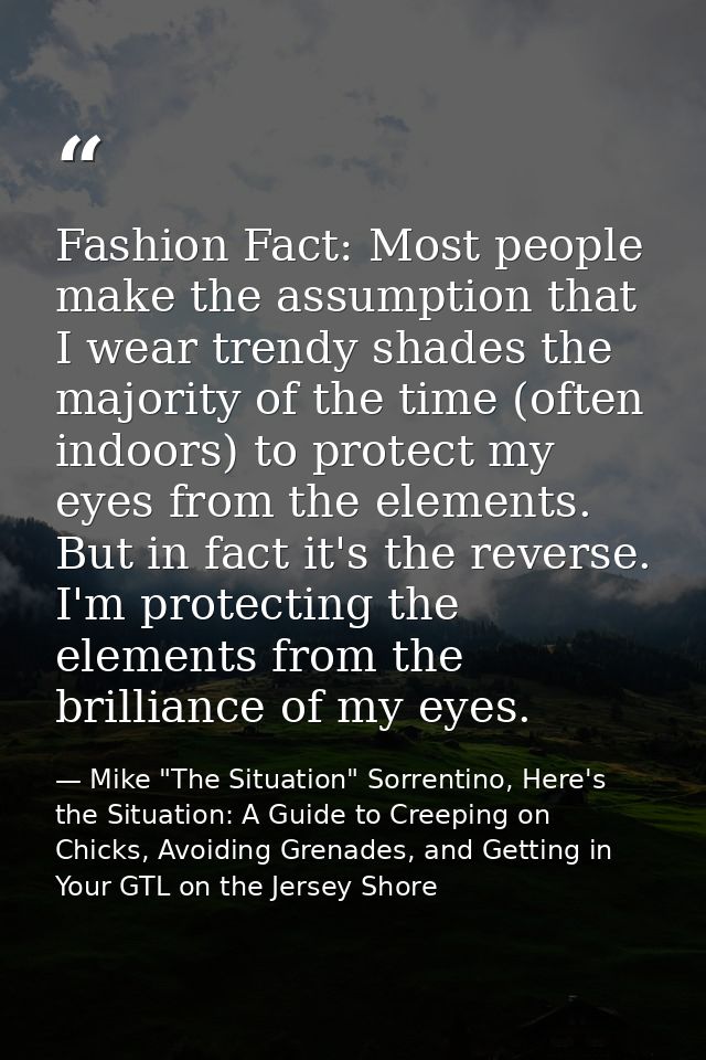 Fashion Fact: Most people make the assumption that I wear trendy shades the majority of the time (often indoors) to prot — Mike "The Situation" Sorrentino, Here's the Situation: A Guide to Creeping on Chicks, Avoiding Grenades, and Getting in Your GTL on the Jersey Shore
