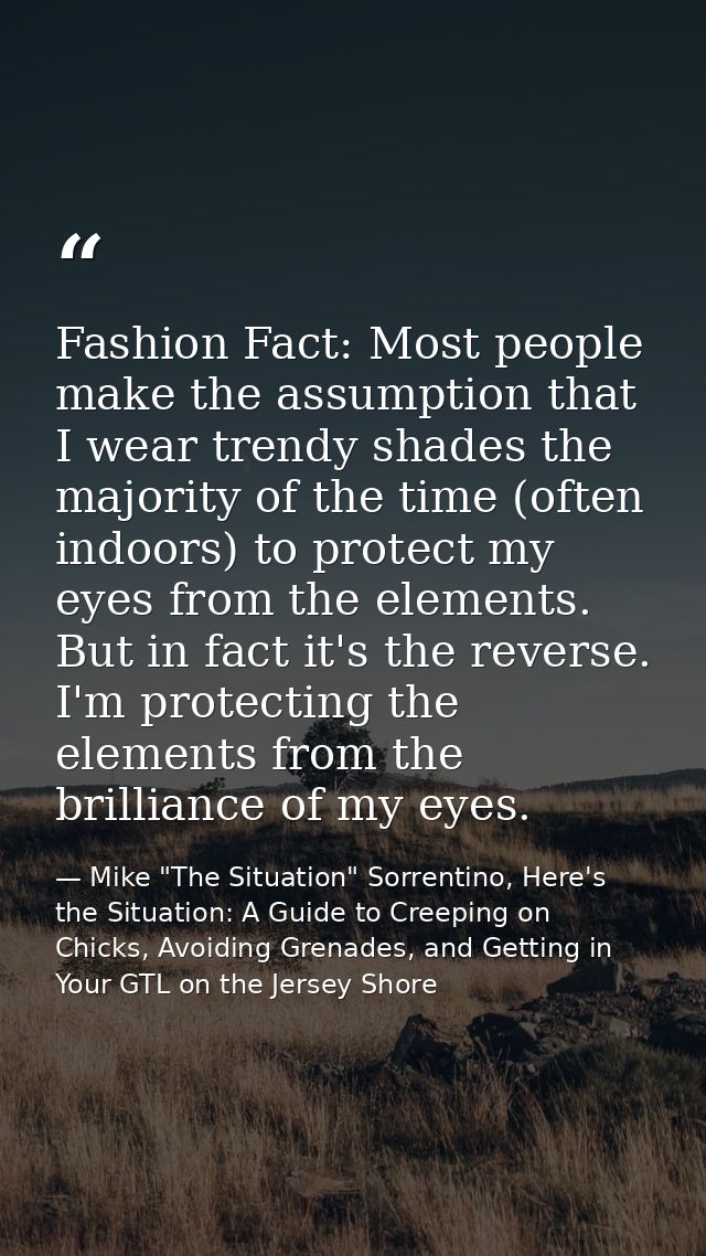 Fashion Fact: Most people make the assumption that I wear trendy shades the majority of the time (often indoors) to prot — Mike "The Situation" Sorrentino, Here's the Situation: A Guide to Creeping on Chicks, Avoiding Grenades, and Getting in Your GTL on the Jersey Shore