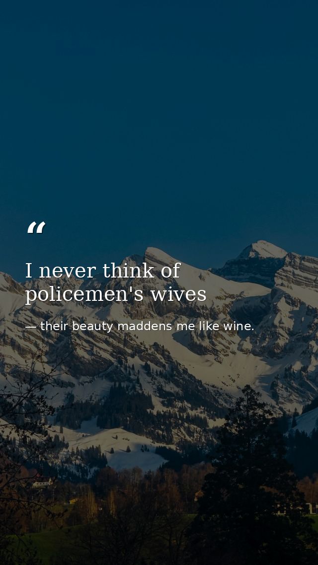 I never think of policemen's wives — their beauty maddens me like wine.