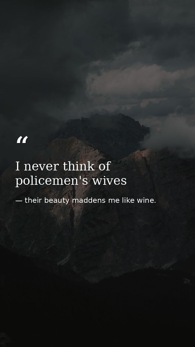 I never think of policemen's wives — their beauty maddens me like wine.
