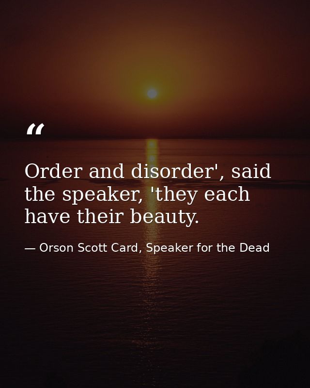 Order and disorder', said the speaker, 'they each have their beauty. — Orson Scott Card, Speaker for the Dead