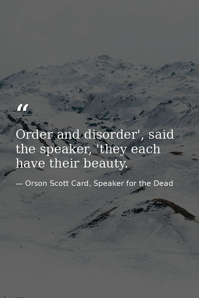 Order and disorder', said the speaker, 'they each have their beauty. — Orson Scott Card, Speaker for the Dead