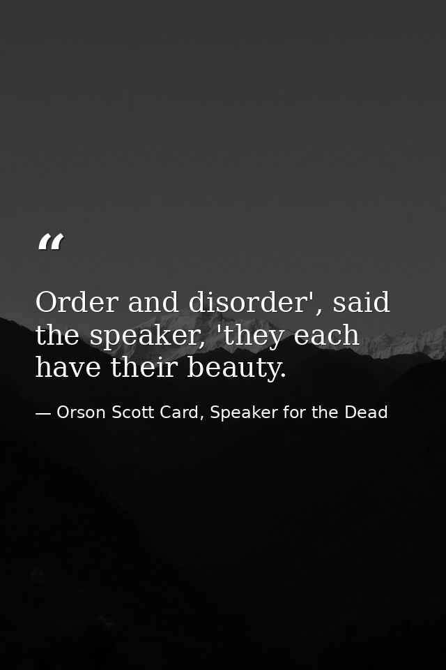 Order and disorder', said the speaker, 'they each have their beauty. — Orson Scott Card, Speaker for the Dead