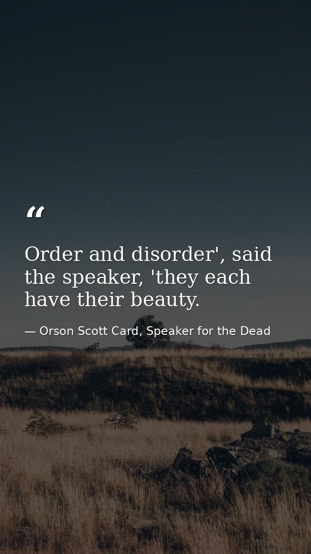 Order and disorder', said the speaker, 'they each have their beauty. — Orson Scott Card, Speaker for the Dead