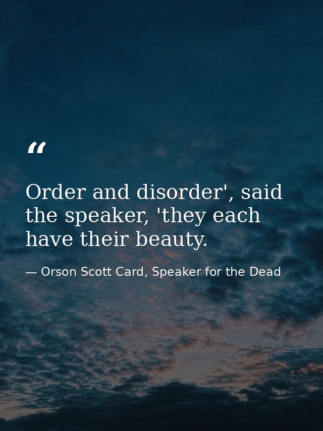 Order and disorder', said the speaker, 'they each have their beauty. — Orson Scott Card, Speaker for the Dead