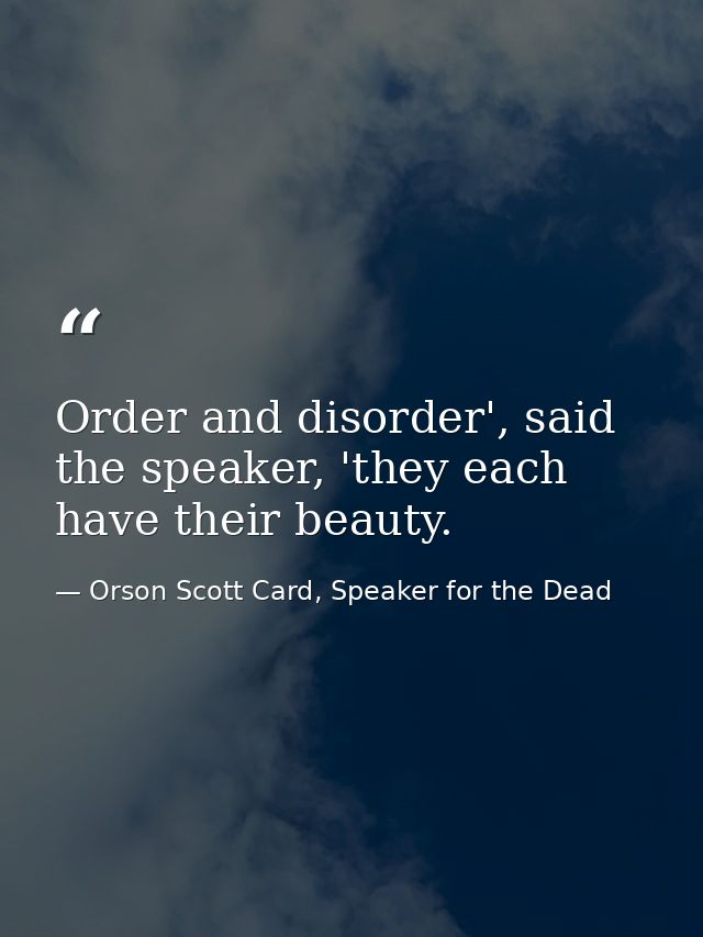Order and disorder', said the speaker, 'they each have their beauty. — Orson Scott Card, Speaker for the Dead