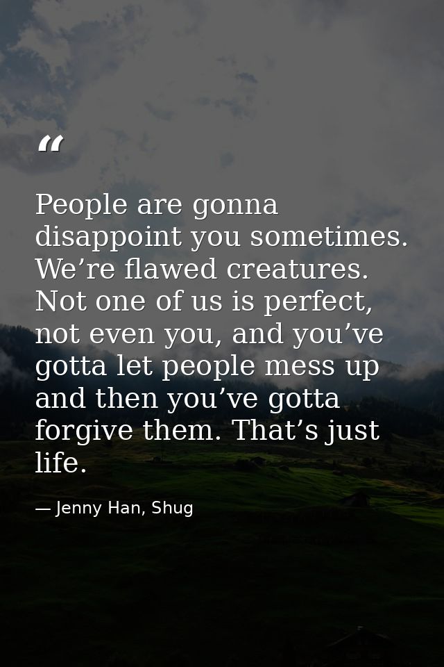 People are gonna disappoint you sometimes. We’re flawed creatures. Not one of us is perfect, not even you, and you’ve go — Jenny Han, Shug