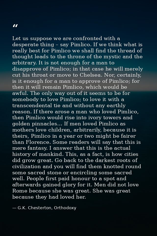 Let us suppose we are confronted with a desperate thing – say Pimlico. If we think what is really best for Pimlico we sh — G.K. Chesterton, Orthodoxy