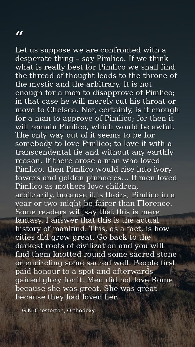 Let us suppose we are confronted with a desperate thing – say Pimlico. If we think what is really best for Pimlico we sh — G.K. Chesterton, Orthodoxy
