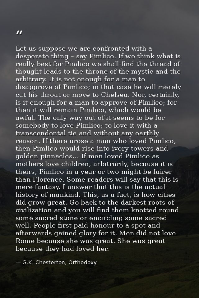 Let us suppose we are confronted with a desperate thing – say Pimlico. If we think what is really best for Pimlico we sh — G.K. Chesterton, Orthodoxy