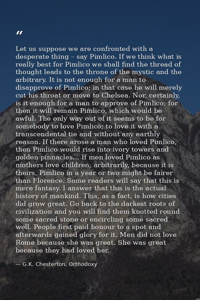 Let us suppose we are confronted with a desperate thing – say Pimlico. If we think what is really best for Pimlico we sh — G.K. Chesterton, Orthodoxy